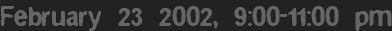 February 23 2002, 9:00-11:00 pm