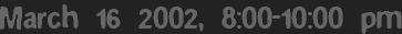 March 16 2002, 8:00-10:00 pm
